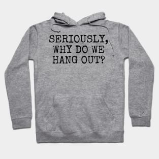 Seriously, Why do we hang out? Hoodie